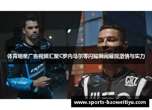 体育明星广告视频汇聚C罗内马尔等闪耀瞬间展现激情与实力