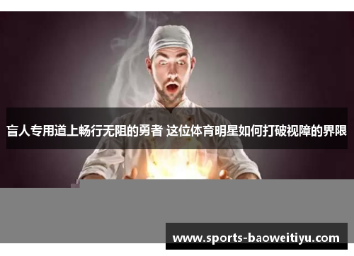 盲人专用道上畅行无阻的勇者 这位体育明星如何打破视障的界限