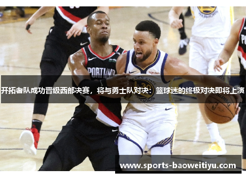 开拓者队成功晋级西部决赛，将与勇士队对决：篮球迷的终极对决即将上演